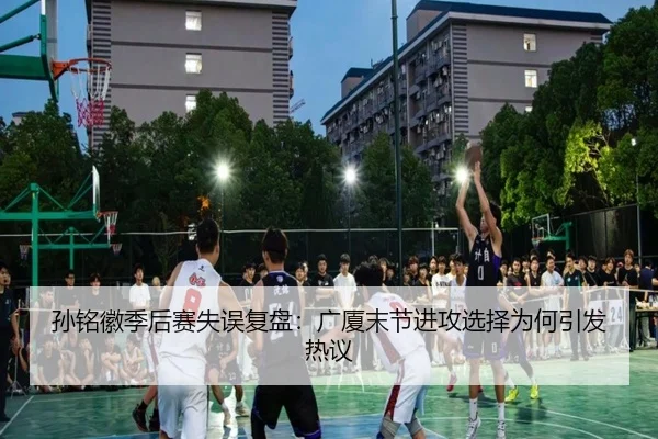 孙铭徽季后赛失误复盘：广厦末节进攻选择为何引发热议
