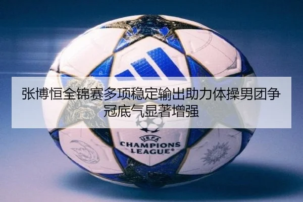 张博恒全锦赛多项稳定输出助力体操男团争冠底气显著增强